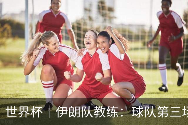 世界杯｜伊朗队教练：球队第三场小组赛可自行规划行程